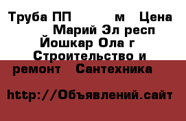 Труба ПП 110*3.0 м › Цена ­ 500 - Марий Эл респ., Йошкар-Ола г. Строительство и ремонт » Сантехника   